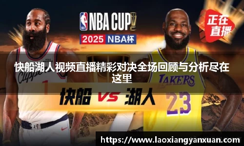 快船湖人视频直播精彩对决全场回顾与分析尽在这里