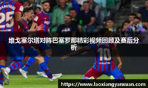 维戈塞尔塔对阵巴塞罗那精彩视频回顾及赛后分析